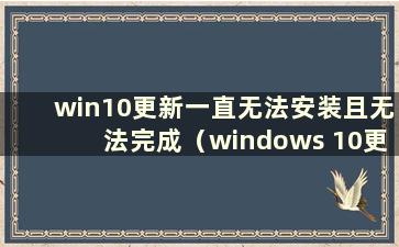 win10更新一直无法安装且无法完成（windows 10更新一直无法安装）